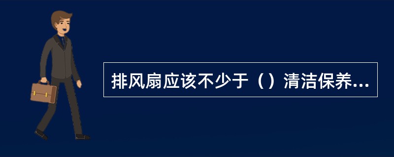 排风扇应该不少于（）清洁保养一次。