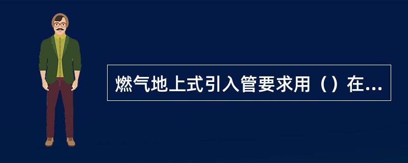 燃气地上式引入管要求用（）在距墙基处返上地面，距墙面100mm至室内地面0.5m