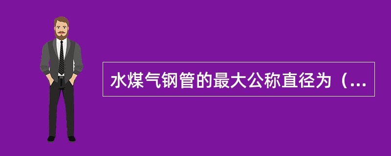 水煤气钢管的最大公称直径为（）。