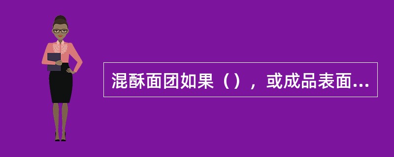 混酥面团如果（），或成品表面有糖或蛋白类装饰，则烘烤时应采用中温偏低，烘烤时间稍