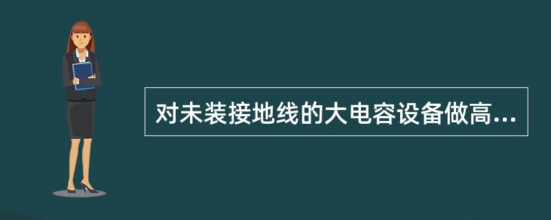 对未装接地线的大电容设备做高压试验，应怎样做？高压直流试验时，又该怎样做？