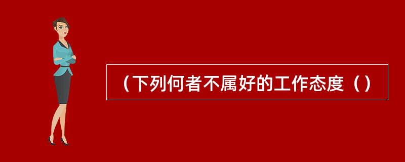 （下列何者不属好的工作态度（）