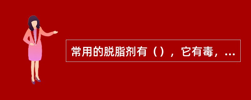 常用的脱脂剂有（），它有毒，应在露天进行。