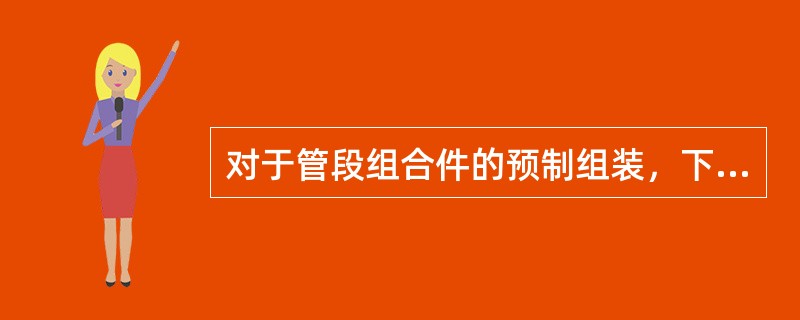 对于管段组合件的预制组装，下列说法正确的是（）。