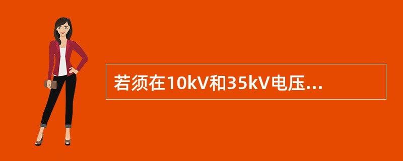 若须在10kV和35kV电压等级设备上进行等电位带电作业有什么特别规定？