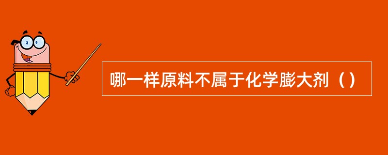 哪一样原料不属于化学膨大剂（）