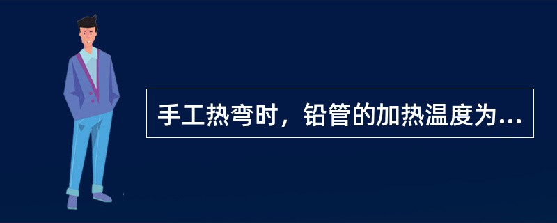 手工热弯时，铅管的加热温度为（）℃。