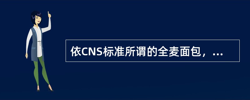 依CNS标准所谓的全麦面包，其全麦面粉的用量约为（）