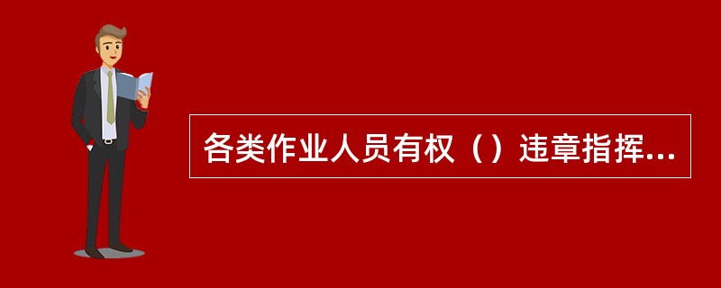 各类作业人员有权（）违章指挥和强令冒险作业