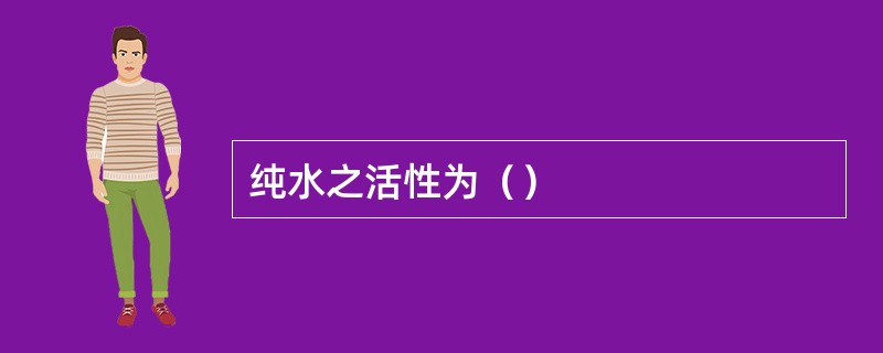 纯水之活性为（）