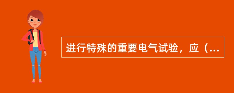 进行特殊的重要电气试验，应（）。