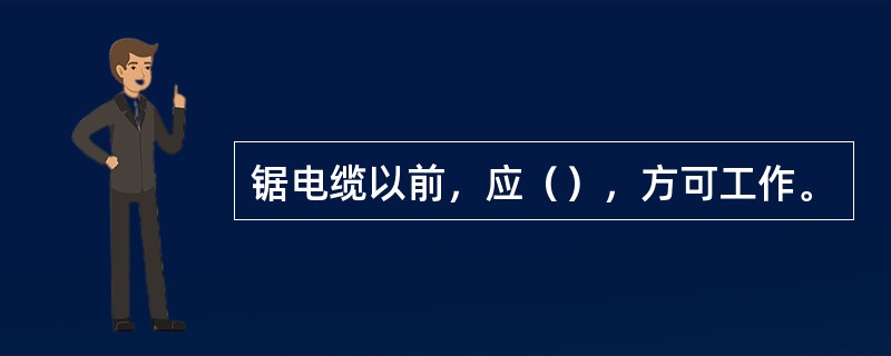 锯电缆以前，应（），方可工作。