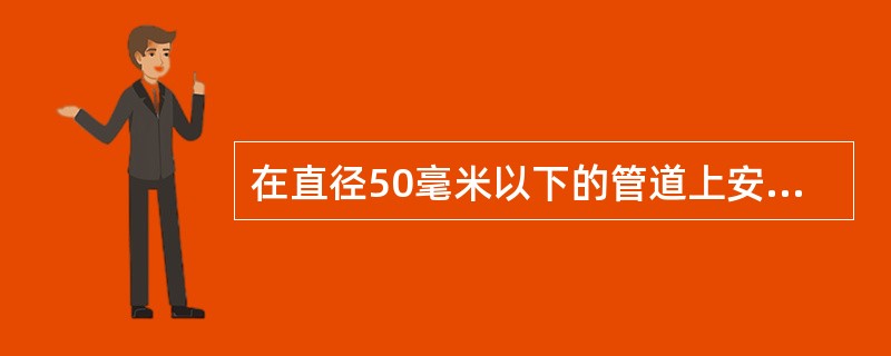 在直径50毫米以下的管道上安装玻璃温度计时，安装处的直径须（）。