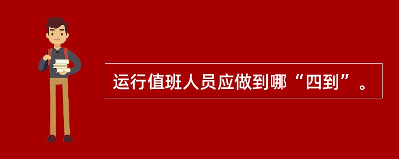 运行值班人员应做到哪“四到”。