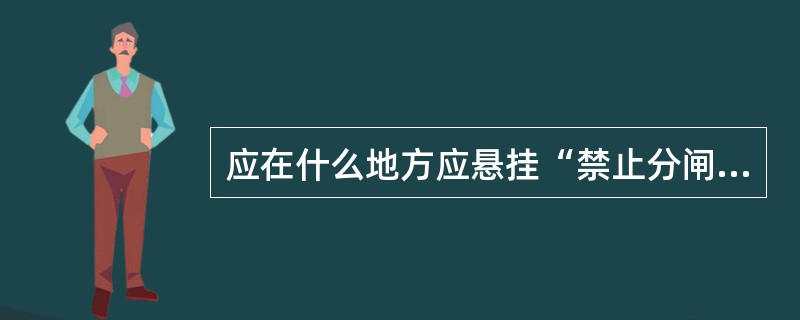 应在什么地方应悬挂“禁止分闸！”的标示牌？