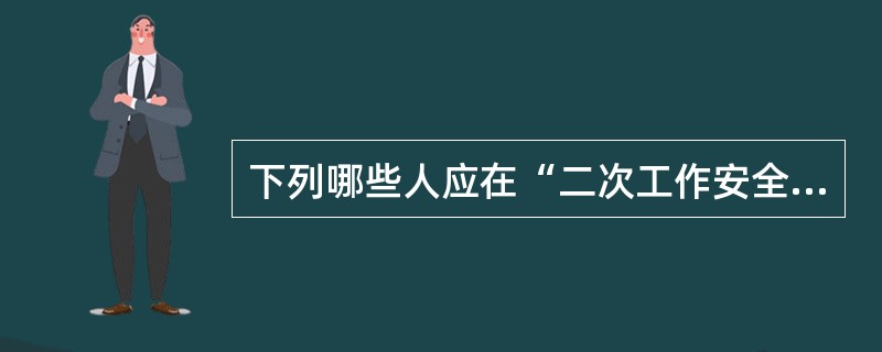 下列哪些人应在“二次工作安全措施票”上签名？（）