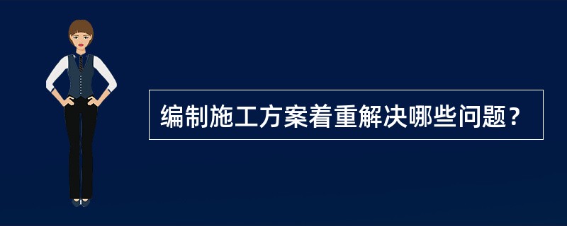 编制施工方案着重解决哪些问题？