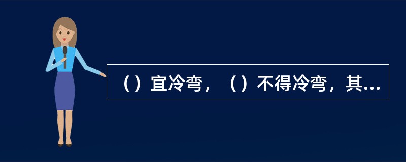 （）宜冷弯，（）不得冷弯，其它材质的管子可冷弯或热弯。