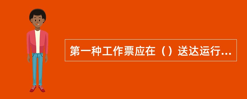 第一种工作票应在（）送达运行人员，可直接送达或通过传真、局域网传送，但传真传送的