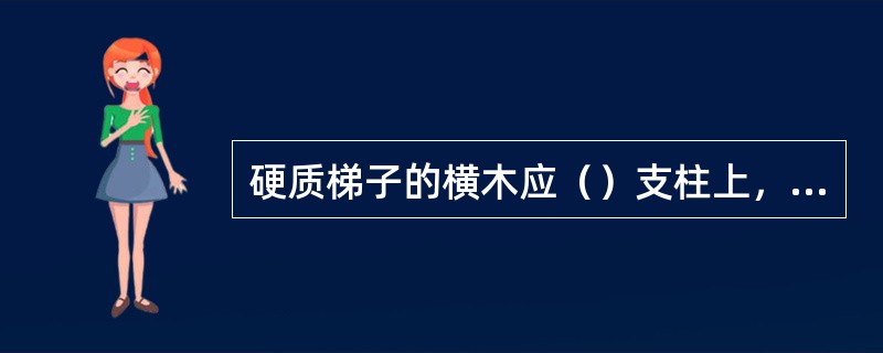 硬质梯子的横木应（）支柱上，梯阶的距离不应大于（），并在距梯顶1m处设限高标志。