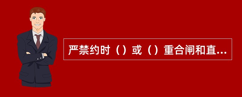 严禁约时（）或（）重合闸和直流再启动保护。