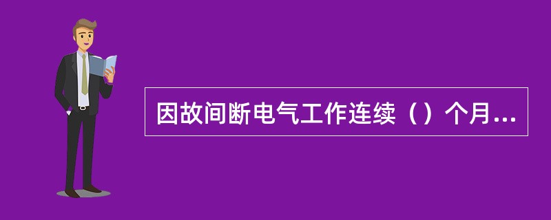 因故间断电气工作连续（）个月以上者，应重新学习电力安全工作规程，并经考试合格后，