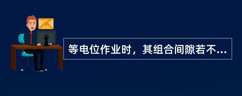 等电位作业时，其组合间隙若不满足表6-5的规定，应加装（）。扣除人体短接的和零值