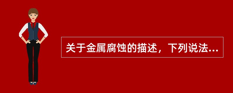 关于金属腐蚀的描述，下列说法正确的是（）。