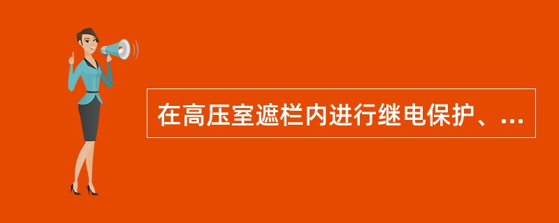 在高压室遮栏内进行继电保护、安全自动装置和仪表等及其二次回路的检查试验时，需要将