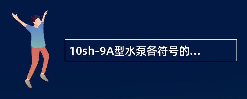 10sh-9A型水泵各符号的含义是什么？