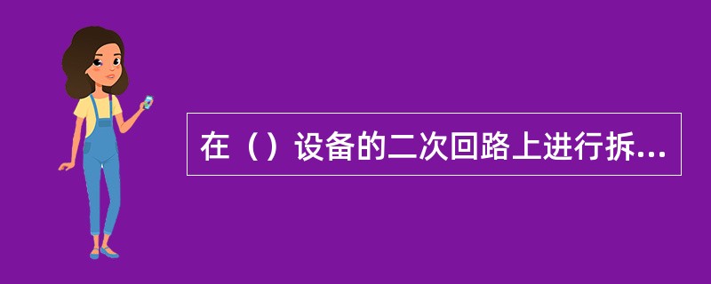 在（）设备的二次回路上进行拆、接线工作，应填用二次工作（）票。