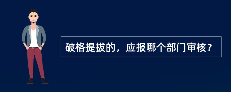 破格提拔的，应报哪个部门审核？