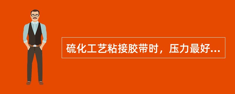 硫化工艺粘接胶带时，压力最好能在（）以上。