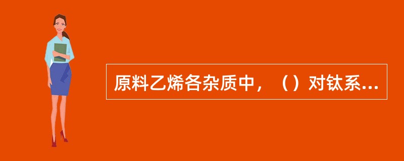 原料乙烯各杂质中，（）对钛系统催化剂的影响是可逆反应。