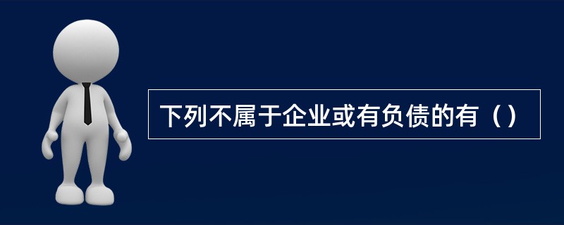 下列不属于企业或有负债的有（）