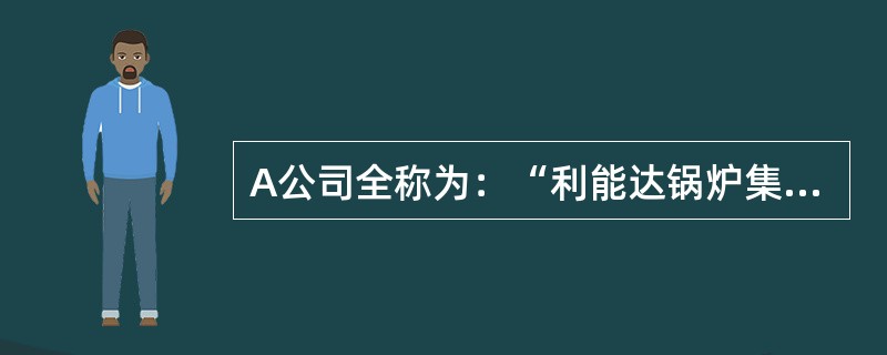 A公司全称为：“利能达锅炉集团公司”，是甲市一家大型国有企业，是增值税一般纳税人