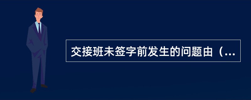 交接班未签字前发生的问题由（）处理，接班者协助。