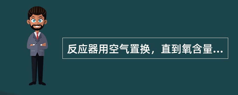 反应器用空气置换，直到氧含量大于（）方可进入反应器