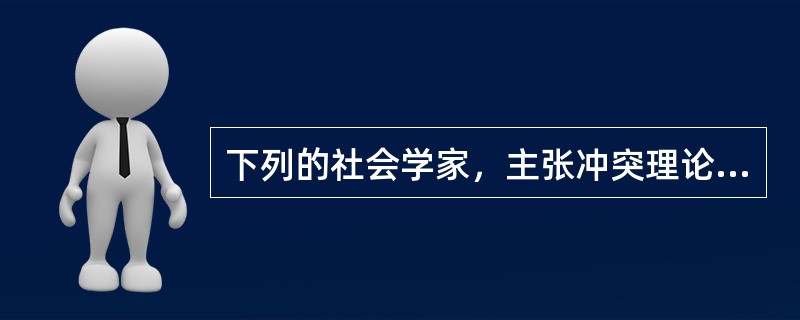 下列的社会学家，主张冲突理论的是（）