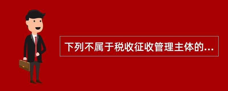 下列不属于税收征收管理主体的是（）。