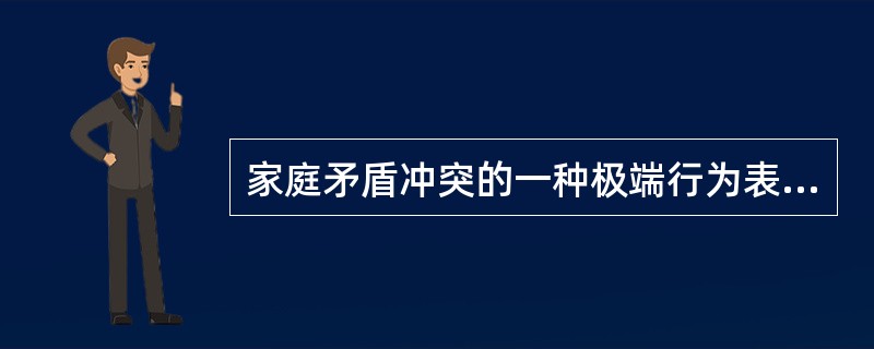 家庭矛盾冲突的一种极端行为表现是（）