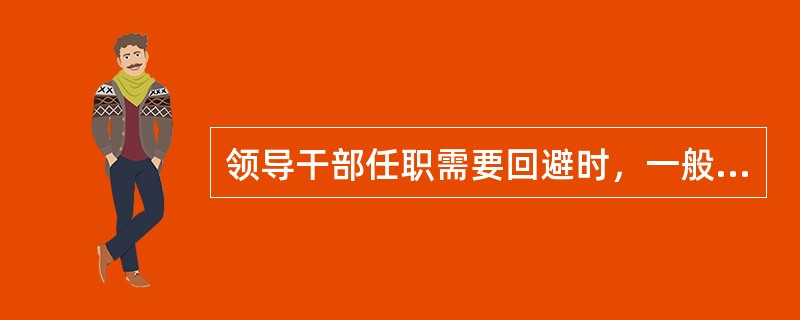 领导干部任职需要回避时，一般由哪一方回避？