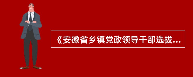 《安徽省乡镇党政领导干部选拔任用工作暂行办法》对乡镇（不含民族自治乡镇）党政正职