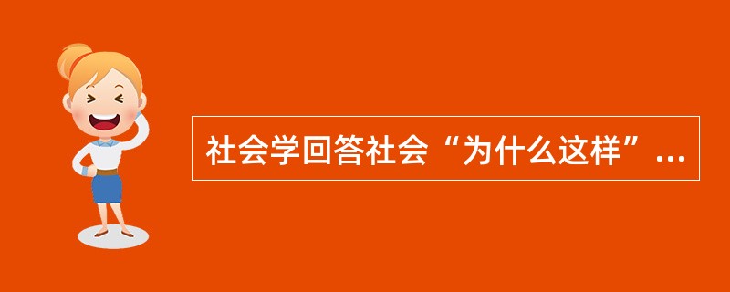 社会学回答社会“为什么这样”的问题，这是社会学的（）。