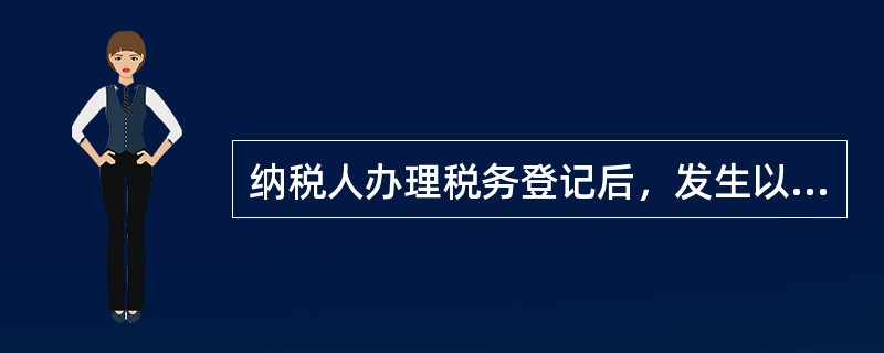 纳税人办理税务登记后，发生以下情况，应办理税务变更登记（）。