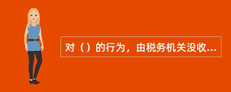 对（）的行为，由税务机关没收违法所得，没收、销毁和非法物品，并处1万元以上5万元