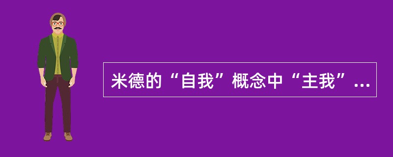 米德的“自我”概念中“主我”与“客我”的区别与联系。