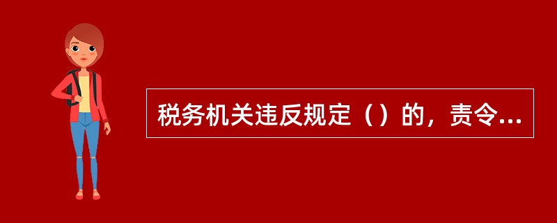 税务机关违反规定（）的，责令限期改正，对直接负责的主管人员和其他直接责任人员依法