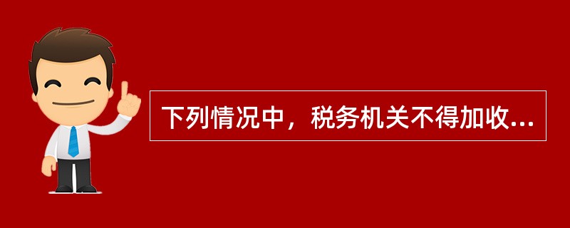 下列情况中，税务机关不得加收滞纳金的情况有（）。