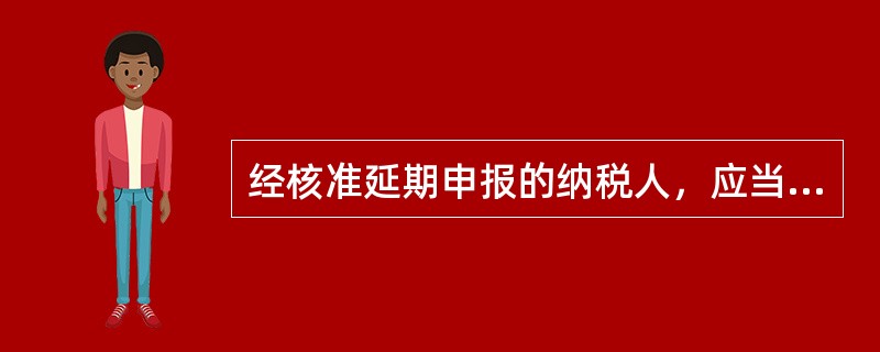 经核准延期申报的纳税人，应当在纳税期内预缴税款，并在核准的延期内办理税款结算。一